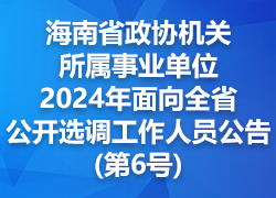 海南省政协机关所属事业单位2024年面向全省公开选调工作人员公告（第6号）