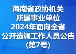  Public Announcement on Selecting and Transferring Staff of Public Institutions Affiliated to CPPCC Organs in Hainan Province in 2024 (No. 7)