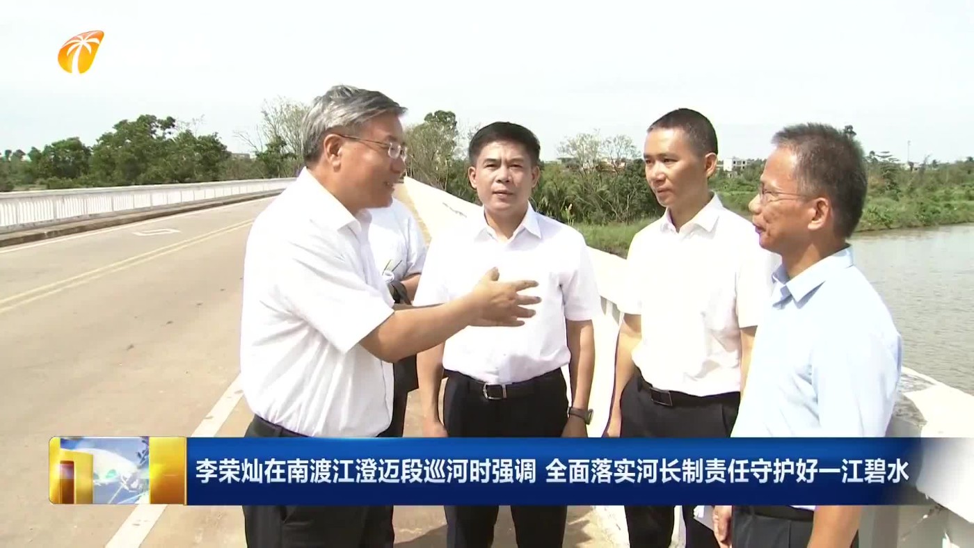 李荣灿在南渡江澄迈段巡河时强调 全面落实河长制责任守护好一江碧水